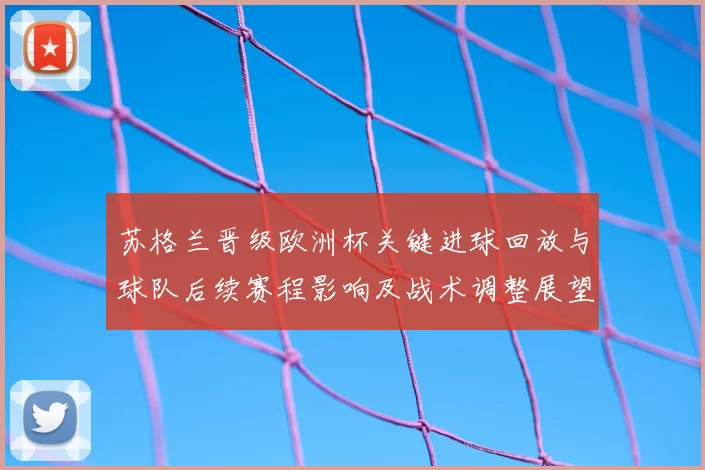 苏格兰晋级欧洲杯关键进球回放与球队后续赛程影响及战术调整展望