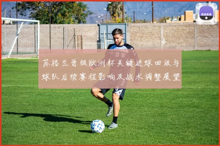 苏格兰晋级欧洲杯关键进球回放与球队后续赛程影响及战术调整展望