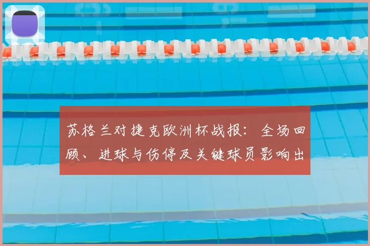 苏格兰对捷克欧洲杯战报：全场回顾、进球与伤停及关键球员影响出线形势