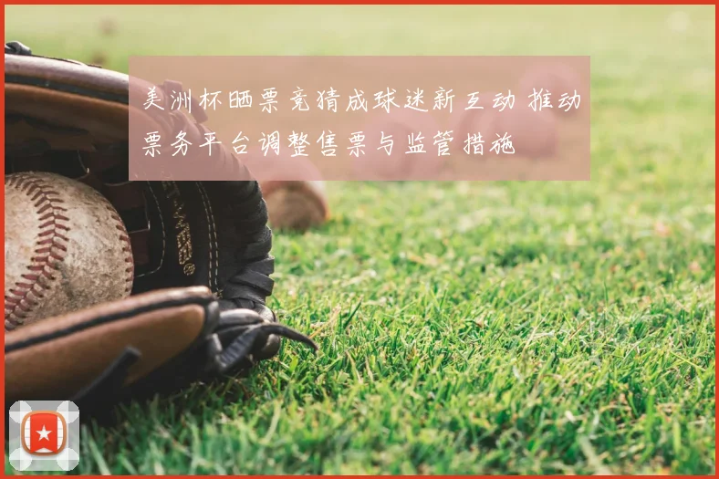 美洲杯晒票竞猜成球迷新互动 推动票务平台调整售票与监管措施
