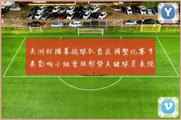 美洲杯揭幕战球队首发调整比赛节奏影响小组晋级形势关键球员表现看点