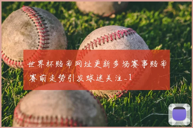 世界杯赔率网址更新多场赛事赔率 赛前走势引发球迷关注_1