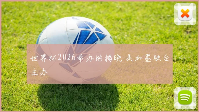 世界杯2026举办地揭晓 美加墨联合主办