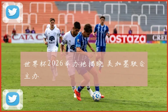 世界杯2026举办地揭晓 美加墨联合主办