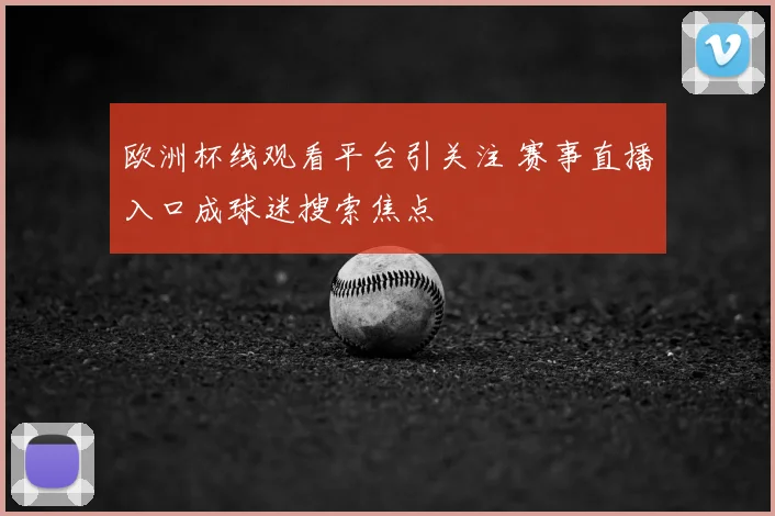 欧洲杯线观看平台引关注 赛事直播入口成球迷搜索焦点