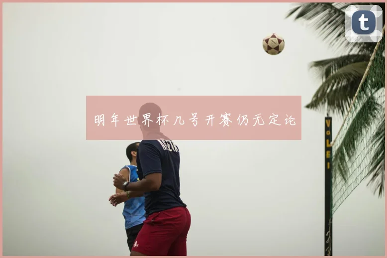 明年世界杯几号开赛仍无定论