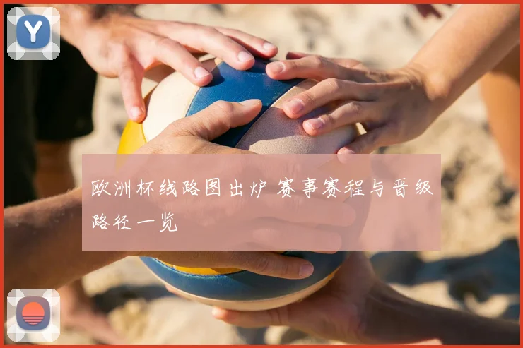 欧洲杯线路图出炉 赛事赛程与晋级路径一览