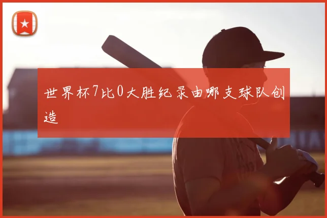 世界杯7比0大胜纪录由哪支球队创造