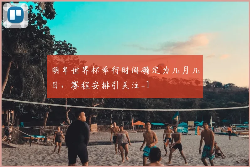 明年世界杯举行时间确定为几月几日，赛程安排引关注_1